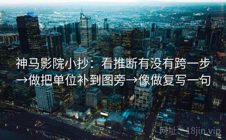 神马影院小抄:看推断有没有跨一步→做把单位补到图旁→像做复写一句 第1张 神马影院小抄:看推断有没有跨一步→做把单位补到图旁→像做复写一句 第1张