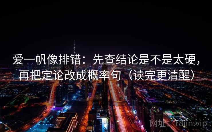 爱一帆像排错:先查结论是不是太硬,再把定论改成概率句(读完更清醒) 第2张 爱一帆像排错:先查结论是不是太硬,再把定论改成概率句(读完更清醒) 第2张