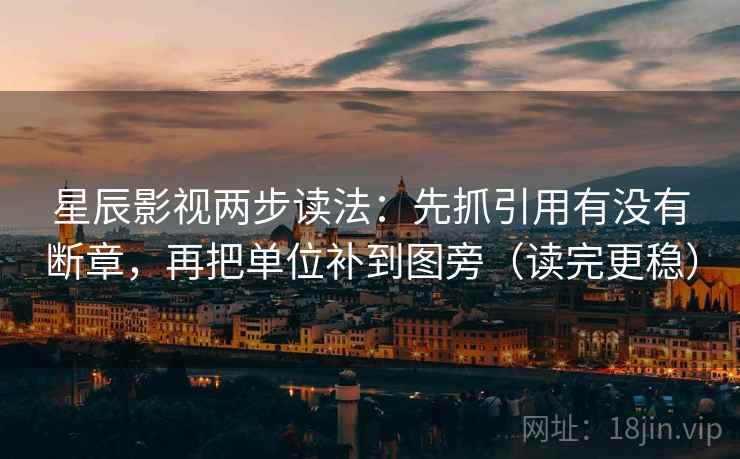 星辰影视两步读法：先抓引用有没有断章，再把单位补到图旁（读完更稳）  第1张