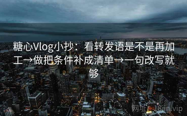 糖心Vlog小抄：看转发语是不是再加工→做把条件补成清单→一句改写就够  第1张