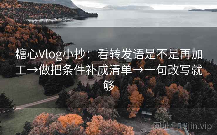 糖心Vlog小抄：看转发语是不是再加工→做把条件补成清单→一句改写就够  第2张