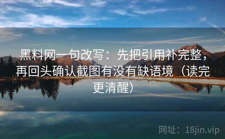 黑料网一句改写：先把引用补完整，再回头确认截图有没有缺语境（读完更清醒）  第1张