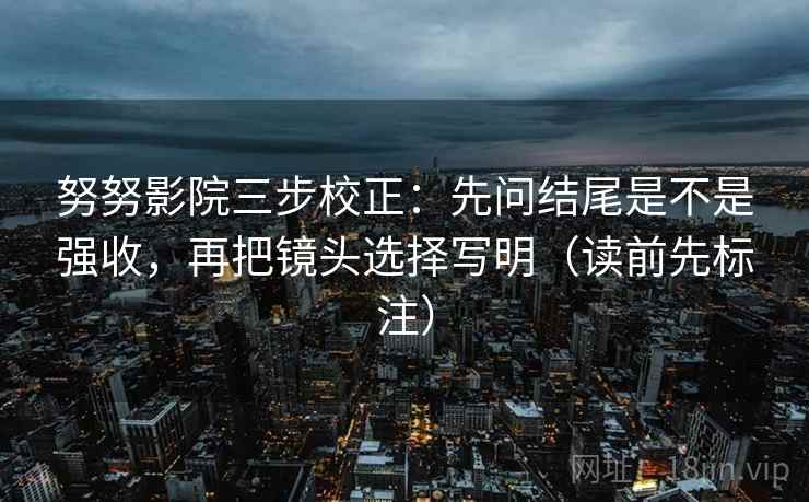 努努影院三步校正：先问结尾是不是强收，再把镜头选择写明（读前先标注）  第1张